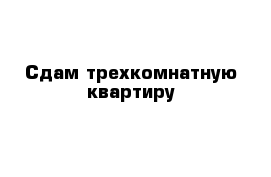 Сдам трехкомнатную квартиру